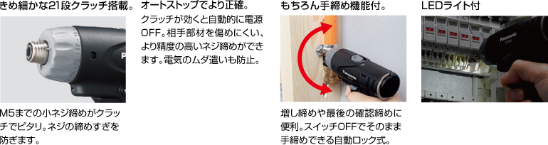 配有精美的21級離合器。 擰緊至M5的小螺釘非常適合離合器。 防止螺絲擰得過緊。 自動停止更準(zhǔn)確。 離合器啟動時，電源自動關(guān)閉。 高度的螺釘擰緊不會輕易損壞配合件。 防止浪費電力。 當(dāng)然具有手?jǐn)Q緊功能。 方便進(jìn)行額外的擰緊和終確認(rèn)擰緊。 自動鎖定型，可以在關(guān)閉狀態(tài)下手動擰緊。 帶LED燈